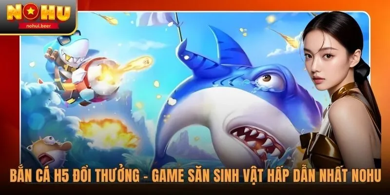 Bắn Cá H5 Đổi Thưởng - Game Săn Cá Hấp Dẫn Nhất Tại NOHU 1 Bắn Cá H5 Đổi Thưởng - Game Săn Cá Hấp Dẫn Nhất Tại NOHU