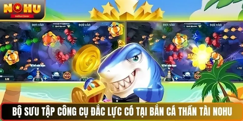 Bộ sưu tập công cụ đắc lực có tại bắn cá Thần Tài NOHU Bộ sưu tập công cụ đắc lực có tại bắn cá Thần Tài NOHU